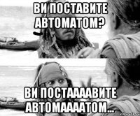 Ви поставите автоматом? ви постаааавите автомаааатом...