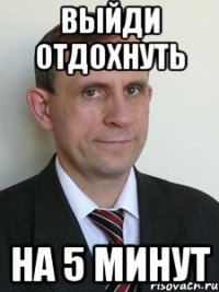 выйди отдохнуть на 5 минут