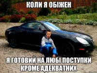коли я обіжен я готовий на любі поступки кроме адекватних