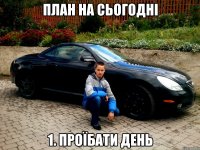 план на сьогодні 1. Проїбати день