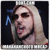 вонт сам макаканского мяса?