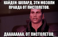 Кайден: Шепард, эти мозоли правда от пистолетов. даааааааа, от пистолетов.