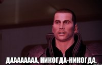  даааааааа, никогда-никогда.