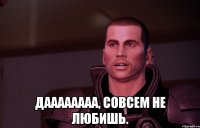  даааааааа, совсем не любишь.