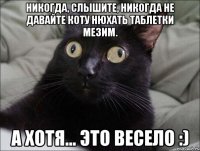 Никогда, слышите, НИКОГДА не давайте коту нюхать таблетки Мезим. А хотя... это весело :)