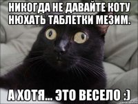 НИКОГДА не давайте коту нюхать таблетки Мезим. А хотя... это весело :)