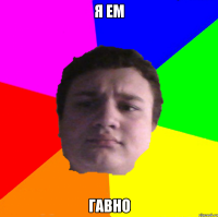 Я ЕМ ГАВНО