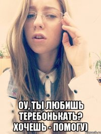  Оу, ты любишь теребонькать? Хочешь - помогу)