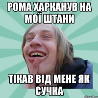 рома харканув на мої штани тікав від мене як сучка