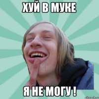 хуй в муке я не могу !