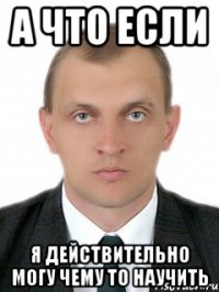 а что если я действительно могу чему то научить
