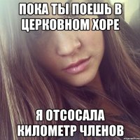 пока ты поешь в церковном хоре я отсосала километр членов