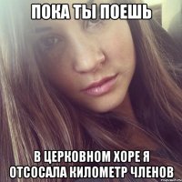 пока ты поешь в церковном хоре я отсосала километр членов