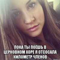  пока ты поёшь в церковном хоре я отсосала километр членов