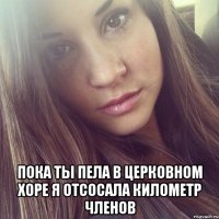  пока ты пела в церковном хоре я отсосала километр членов
