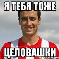 Я тебя тоже целовашки