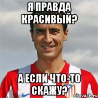 я правда красивый? а если что-то скажу?