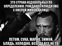 Это страна недовольных по определению. Рождаются люди уже с кислой миной на лице. Летом, сука, жарко, зимой, блядь, холодно, всегда все не то.