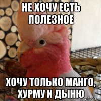 не хочу есть полезное хочу только манго, хурму и дыню