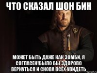 Что сказал Шон Бин Может быть даже как зомби, я согласен!Было бы здорово вернуться и снова всех увидеть