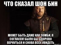 Что сказал Шон Бин Может быть даже как зомби, я согласен! Было бы здорово вернуться и снова всех увидеть