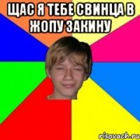 Щас я тебе свинца в жопу закину 