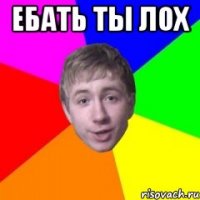 Ебать ты лох 