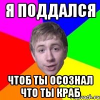 Я поддался чтоб ты осознал что ты краб