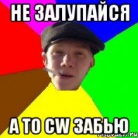 Не залупайся а то CW забью