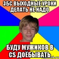 Збс выходные уроки делать не надо буду мужиков в CS доёбывать