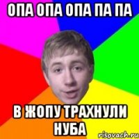 опа опа опа па па в жопу трахнули нуба