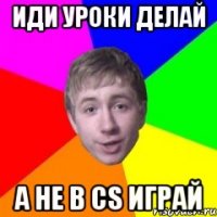 Иди уроки делай А не в CS играй