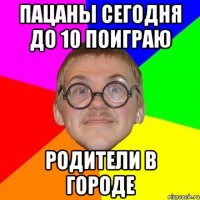 Пацаны сегодня до 10 поиграю родители в городе
