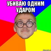 Убиваю одним ударом 