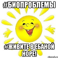 #БИОПРОБЛЕМЫ #ЖИВИТЕ В ЕБАНОЙ НОРЕ!