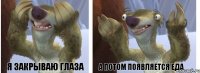 Я закрываю глаза А потом появляется еда
