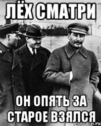 Лёх сматри Он опять за старое взялся