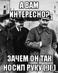 А вам интересно? Зачем он так носил руку (.)(.)