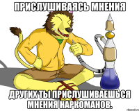 Прислушиваясь мнения других ты прислушиваешься мнения наркоманов.