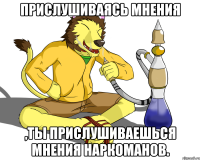 Прислушиваясь мнения ,ты прислушиваешься мнения наркоманов.