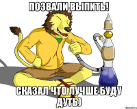 Позвали выпить! Сказал что лучше буду дуть)