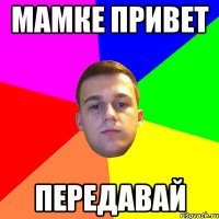 Мамке привет передавай