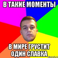 В такие моменты в мире грустит один Славка