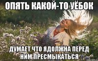 опять какой-то уёбок думает что ядолжна перед ним пресмыкаться