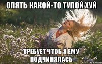 опять какой-то тупой хуй требует чтоб я ему подчинялась