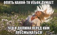 опять какой-то уёбок думает что я должна перед ним пресмыкаться