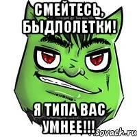 смейтесь, быдлолетки! я типа вас умнее!!!