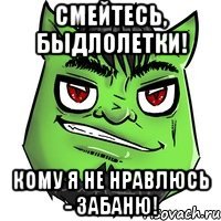 смейтесь, быдлолетки! кому я не нравлюсь - забаню!
