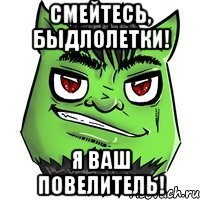 смейтесь, быдлолетки! я ваш повелитель!