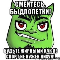 смейтесь, быдлолетки! будьте жирными как я! Спорт не нужен нихуя!